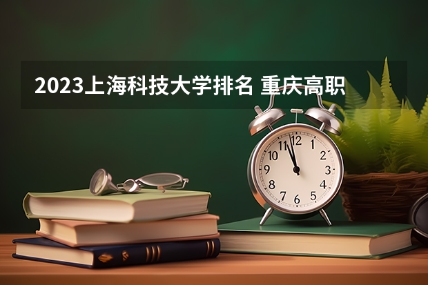 2023上海科技大学排名 重庆高职院校排名