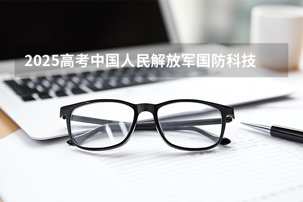 2025高考中国人民解放军国防科技大学在北京招生计划介绍（2026参考）