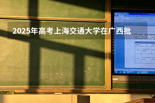 2025年高考上海交通大学在广西批次线差（2026年参考）