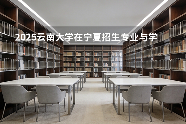 2025云南大学在宁夏招生专业与学费（2026参考）