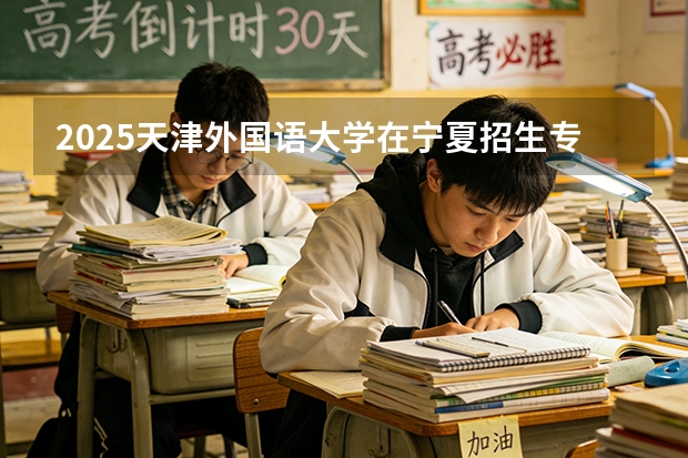 2025天津外国语大学在宁夏招生专业与学费（2026参考）