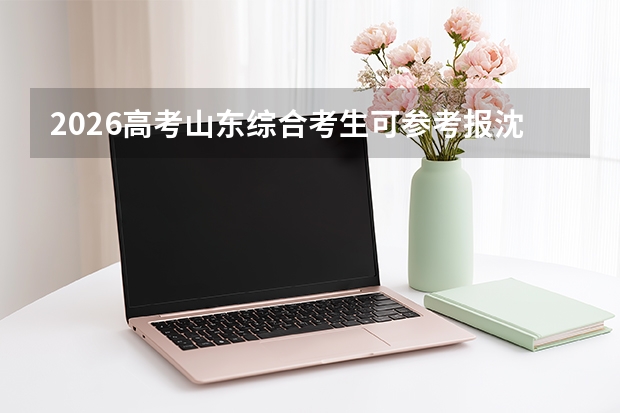 2026高考山东综合考生可参考报沈阳师范大学的专业汇总