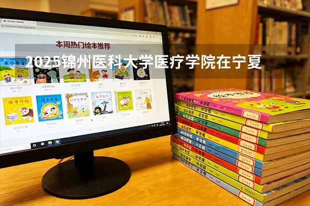 2025锦州医科大学医疗学院在宁夏各专业招生人数（2026参考）