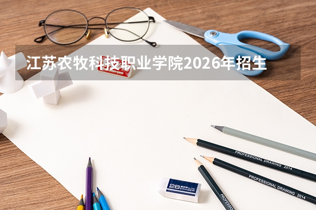 江苏农牧科技职业学院2026年招生计划：计划招生2484人，33个专业助你圆梦农牧