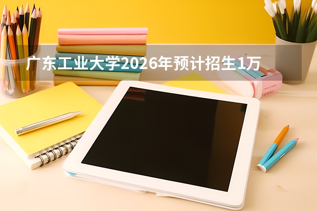 广东工业大学2026年预计招生1万人，新增智能建造等专业