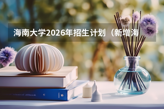 海南大学2026年招生计划（新增海洋科学，扩招300人）