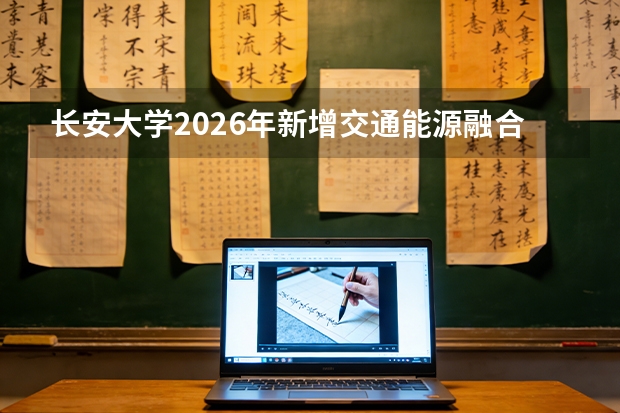 长安大学2026年新增交通能源融合工程等三个本科专业