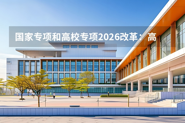 国家专项和高校专项2026改革：高校不再单独组织报名审核
