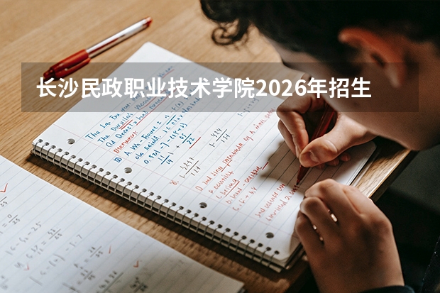 长沙民政职业技术学院2026年招生计划