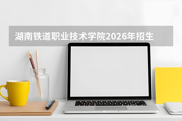 湖南铁道职业技术学院2026年招生计划