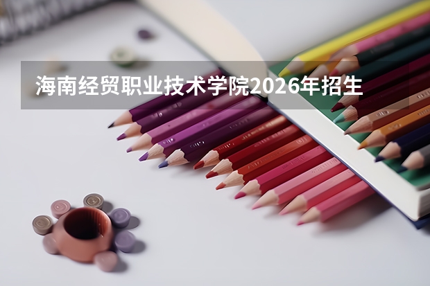 海南经贸职业技术学院2026年招生计划