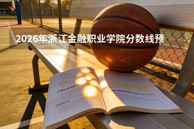 2026年浙江金融职业学院分数线预测及往年分数参考