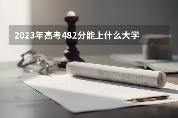 2023年高考482分能上什么大学 2023年高考376分能上什么大学