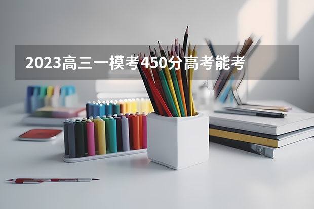 2023高三一模考450分高考能考多少分 一模成绩等于高考多少分
