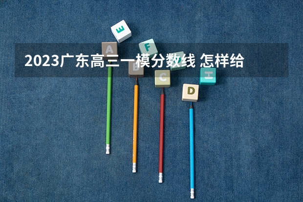 2023广东高三一模分数线 怎样给孩子选专业和填报志愿