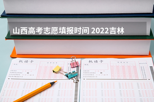 山西高考志愿填报时间 2022吉林高考二本志愿什么时候填