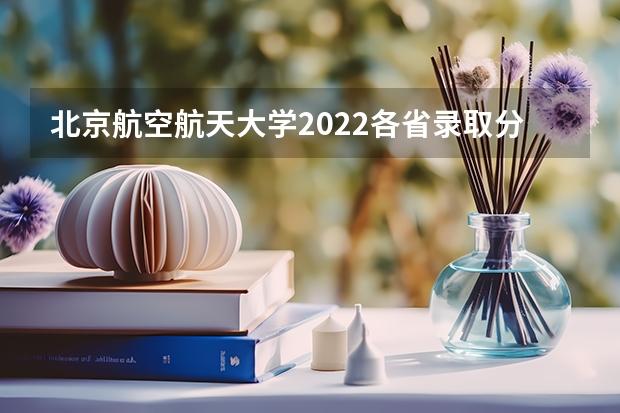 北京航空航天大学2022各省录取分数线是多少 北京高考多少分可以上中国矿业大学