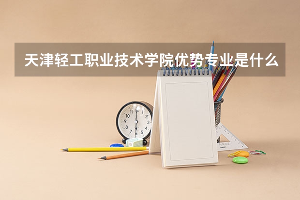 天津轻工职业技术学院优势专业是什么 天津轻工职业技术学院专业排名