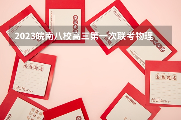 2023皖南八校高三第一次联考物理试题试卷及参考答案汇总 2023届湘豫名校联考高三下学期第二次模拟考试（4月）湘豫文科