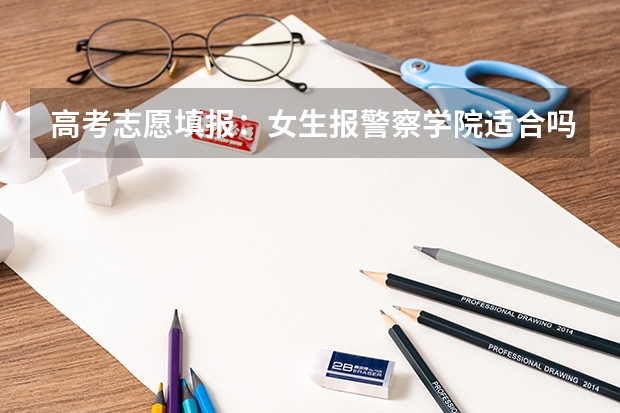 高考志愿填报：女生报警察学院适合吗 高考填报志愿流程详解