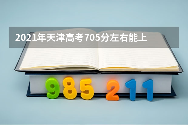2021年天津高考705分左右能上什么样的大学