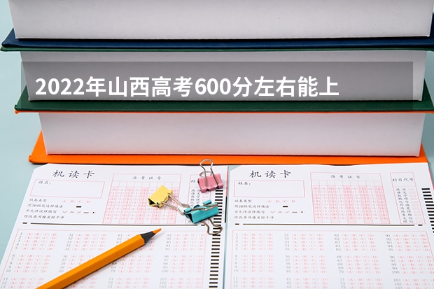 2022年山西高考600分左右能上什么样的大学