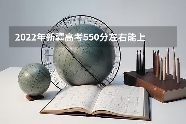 2022年新疆高考550分左右能上什么样的大学