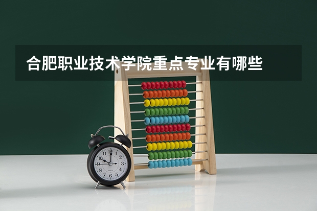 合肥职业技术学院重点专业有哪些  合肥职业技术学院就业状况如何