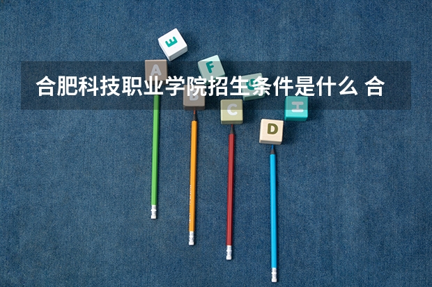 合肥科技职业学院招生条件是什么 合肥科技职业学院学费多吗