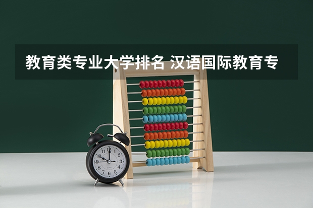 教育类专业大学排名 汉语国际教育专业大学排名