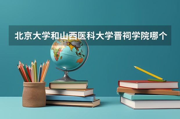 北京大学和山西医科大学晋祠学院哪个好 录取分数线对比