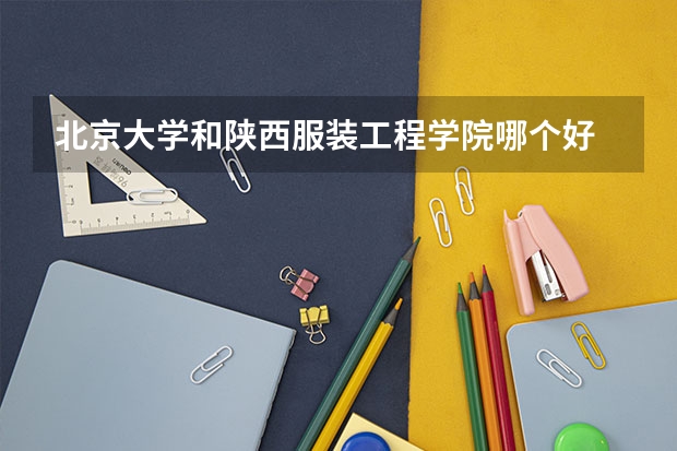 北京大学和陕西服装工程学院哪个好 录取分数线对比