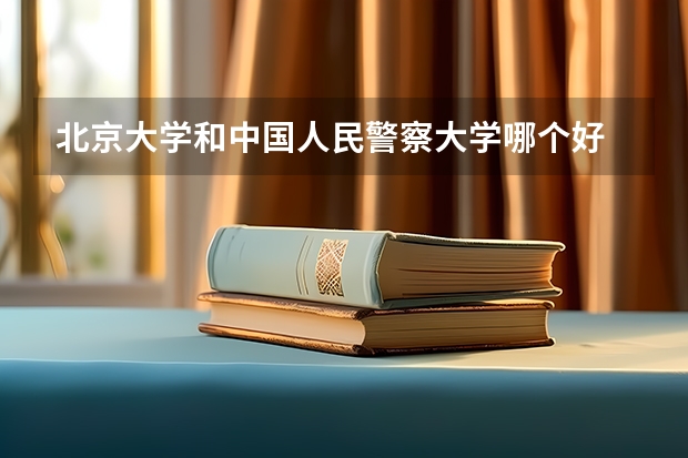 北京大学和中国人民警察大学哪个好 录取分数线对比