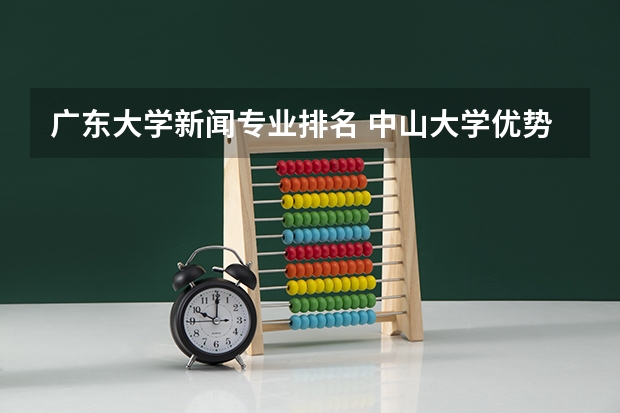 广东大学新闻专业排名 中山大学优势专业排名及最好的专业有哪些