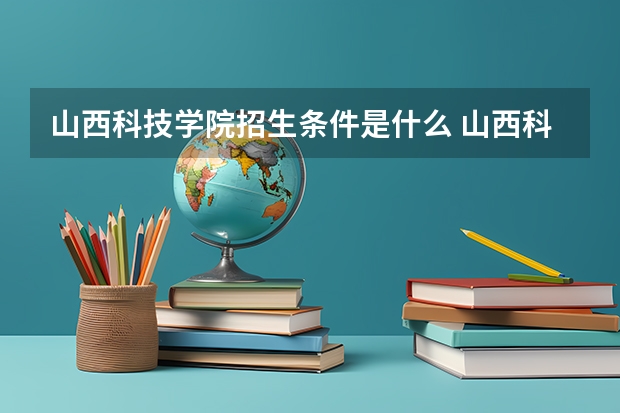 山西科技学院招生条件是什么 山西科技学院学费多吗