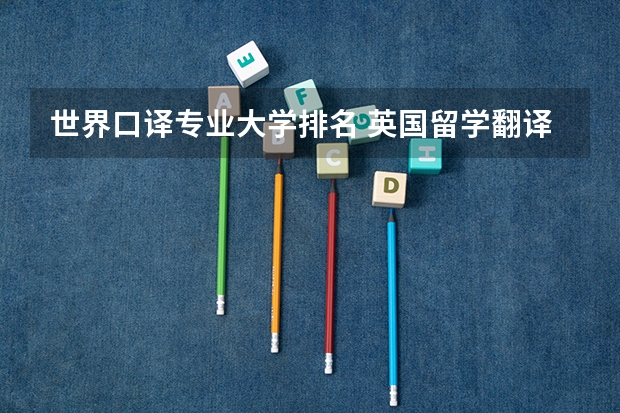 世界口译专业大学排名 英国留学翻译口译专业院校介绍