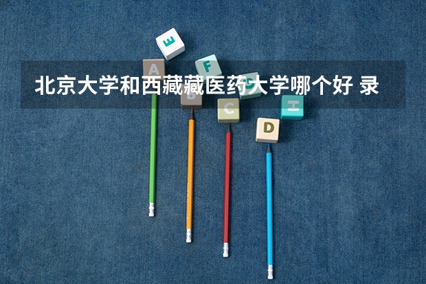 北京大学和西藏藏医药大学哪个好 录取分数线对比