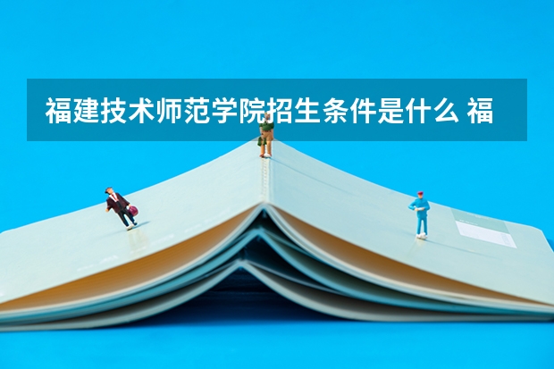 福建技术师范学院招生条件是什么 福建技术师范学院学费多吗