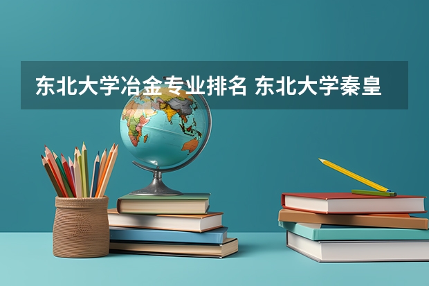 东北大学冶金专业排名 东北大学秦皇岛分校专业排名是怎样？