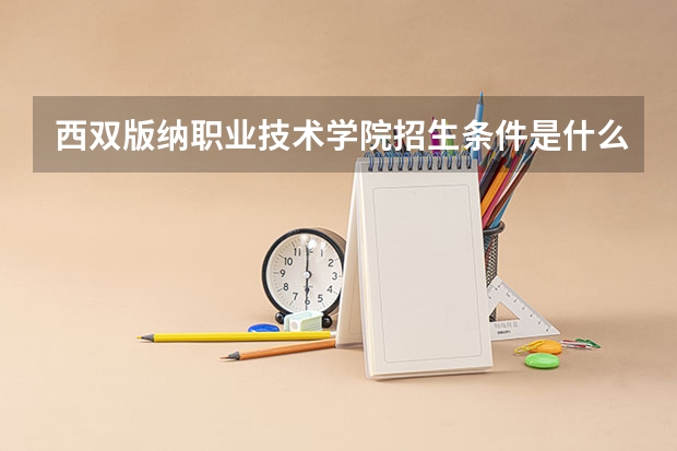 西双版纳职业技术学院招生条件是什么 西双版纳职业技术学院学费多吗
