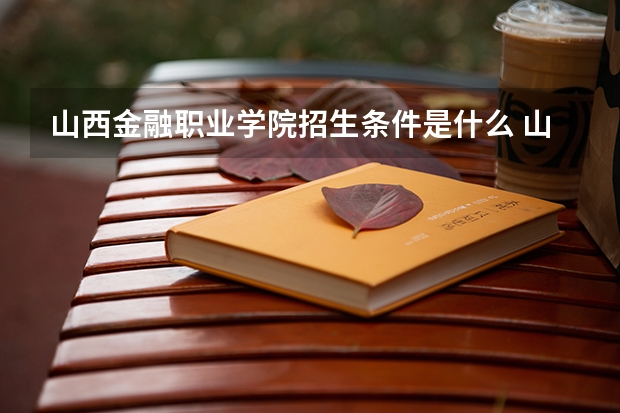 山西金融职业学院招生条件是什么 山西金融职业学院学费多吗