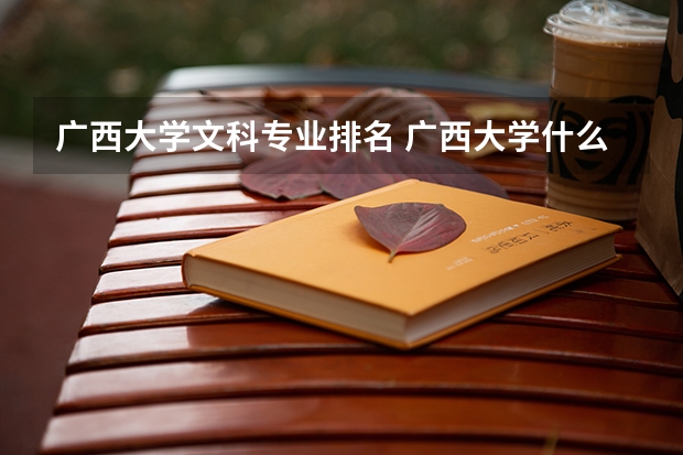 广西大学文科专业排名 广西大学什么专业最好？