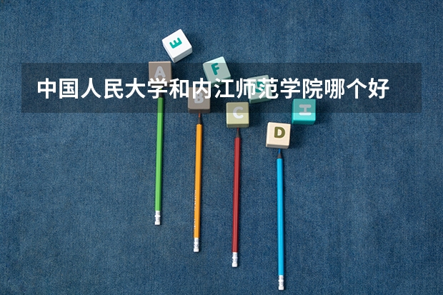 中国人民大学和内江师范学院哪个好 录取分数线对比