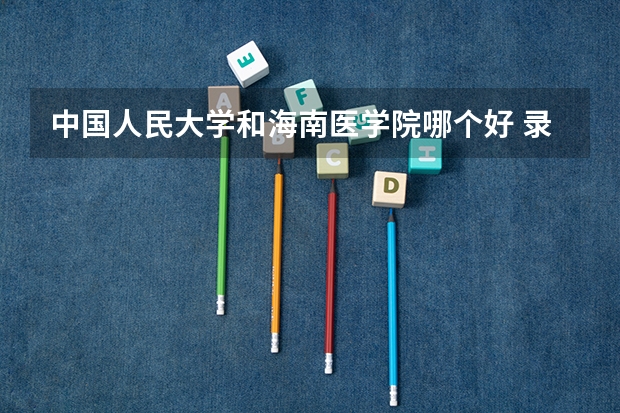 中国人民大学和海南医学院哪个好 录取分数线对比