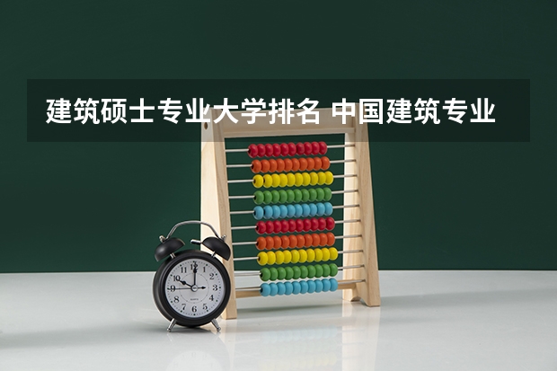 建筑硕士专业大学排名 中国建筑专业排名前10的大学