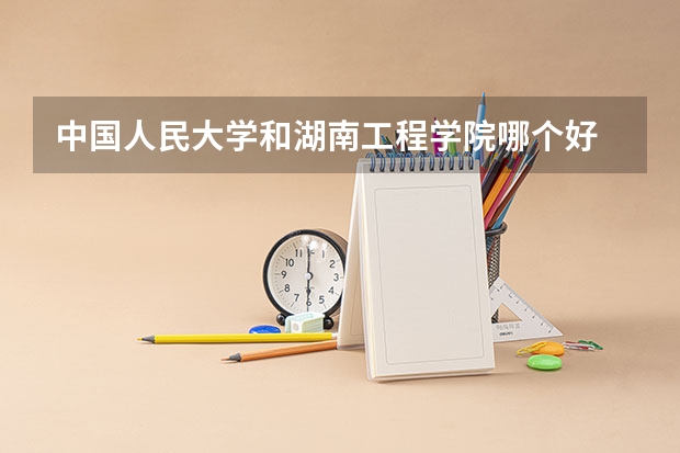 中国人民大学和湖南工程学院哪个好 录取分数线对比
