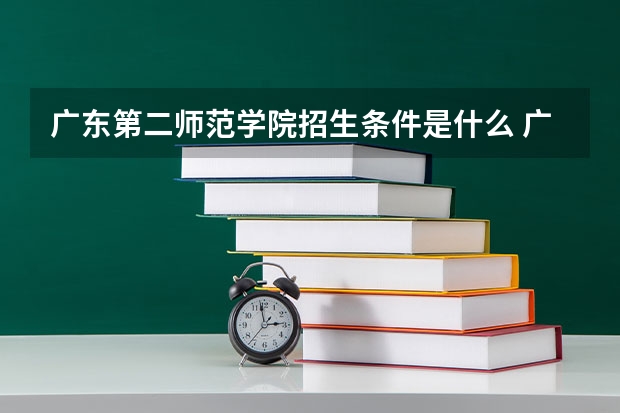 广东第二师范学院招生条件是什么 广东第二师范学院学费多吗