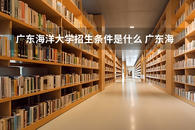广东海洋大学招生条件是什么 广东海洋大学学费多吗