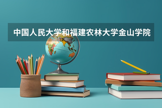 中国人民大学和福建农林大学金山学院哪个好 录取分数线对比