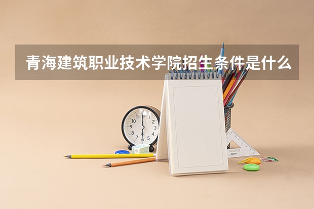 青海建筑职业技术学院招生条件是什么 青海建筑职业技术学院学费多吗